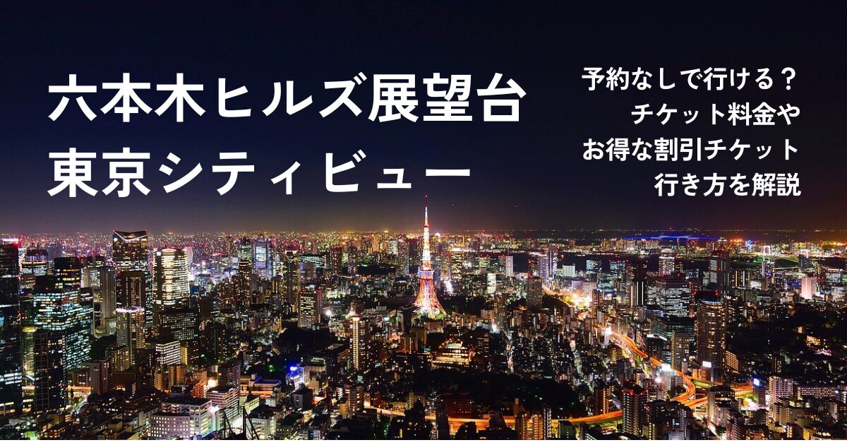 六本木ヒルズ展望台東京シティビューは予約なしで行ける？チケット料金やお得な割引・行き方を解説